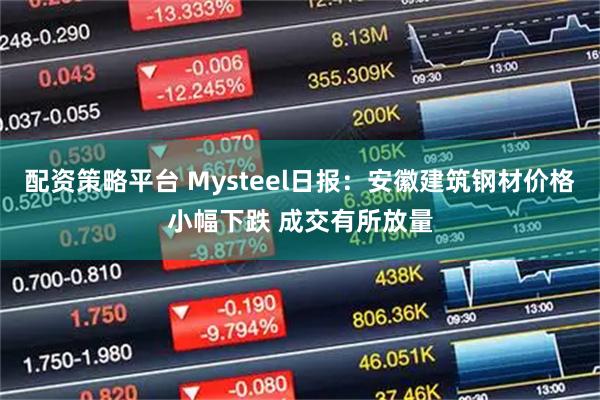 配资策略平台 Mysteel日报：安徽建筑钢材价格小幅下跌 成交有所放量
